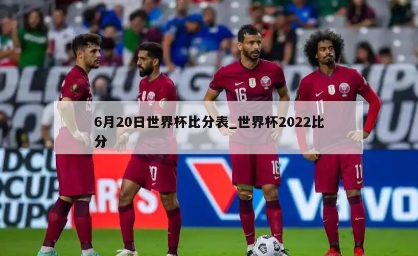 6月20日世界杯比分表_世界杯2022比分
