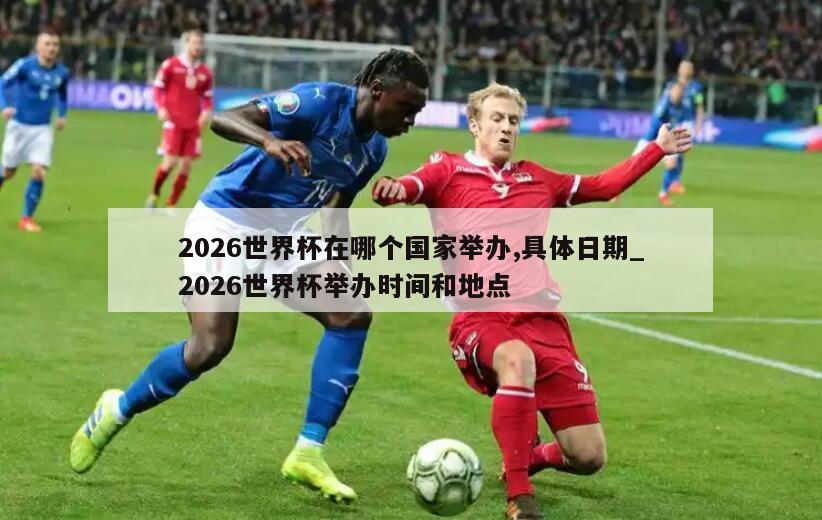 2026世界杯在哪个国家举办,具体日期_2026世界杯举办时间和地点