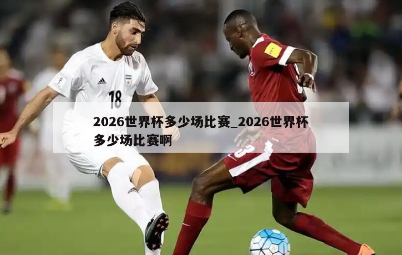 2026世界杯多少场比赛_2026世界杯多少场比赛啊