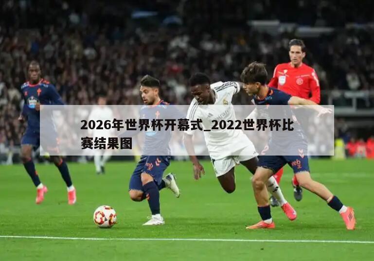 2026年世界杯开幕式_2022世界杯比赛结果图