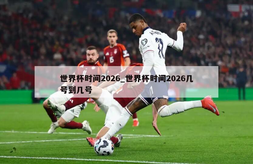 世界杯时间2026_世界杯时间2026几号到几号