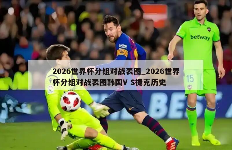 2026世界杯分组对战表图_2026世界杯分组对战表图韩国V S捷克历史