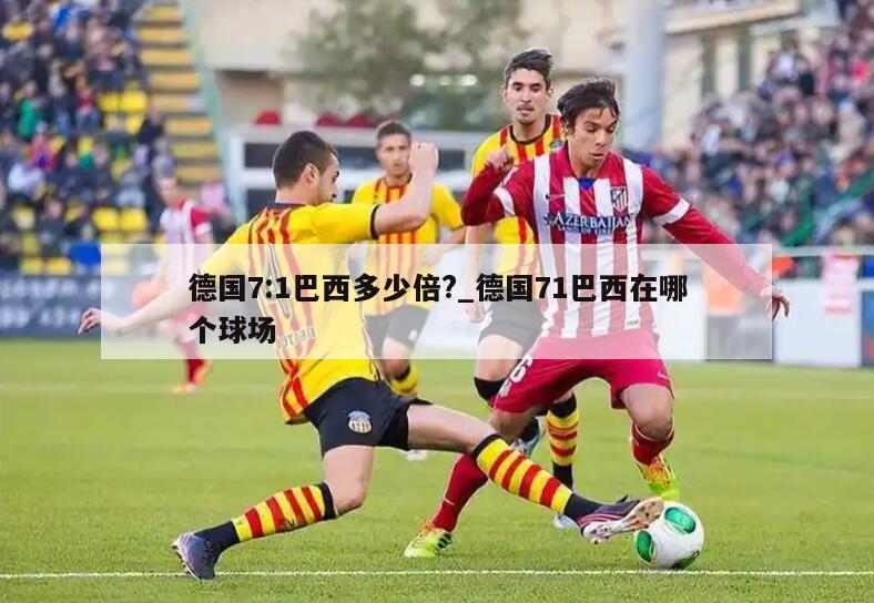 德国7:1巴西多少倍?_德国71巴西在哪个球场