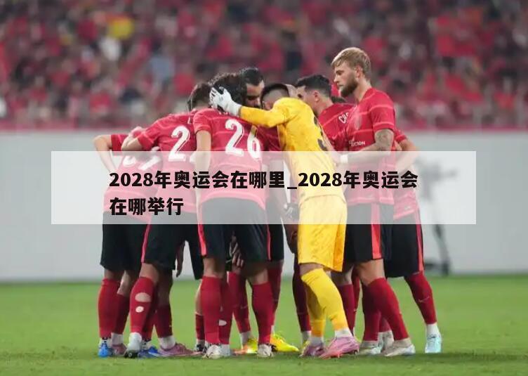 2028年奥运会在哪里_2028年奥运会在哪举行