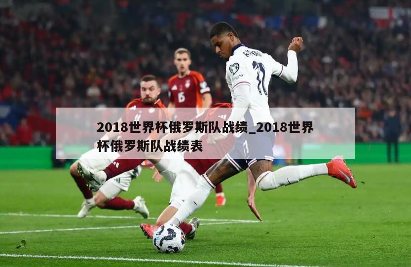 2018世界杯俄罗斯队战绩_2018世界杯俄罗斯队战绩表