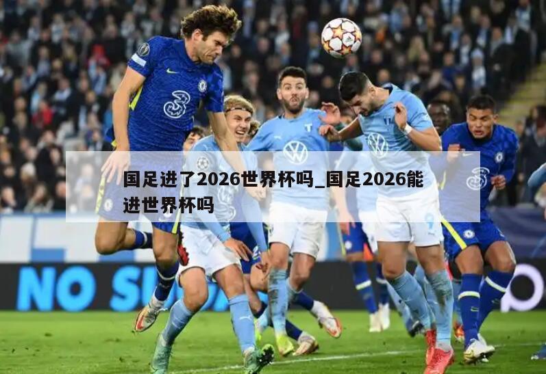 国足进了2026世界杯吗_国足2026能进世界杯吗