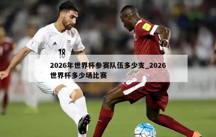 2026年世界杯参赛队伍多少支_2026世界杯多少场比赛