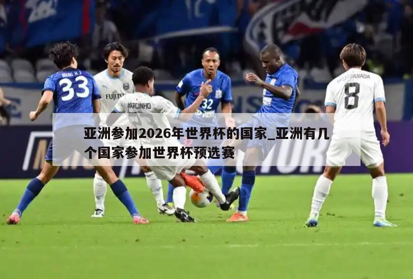 亚洲参加2026年世界杯的国家_亚洲有几个国家参加世界杯预选赛