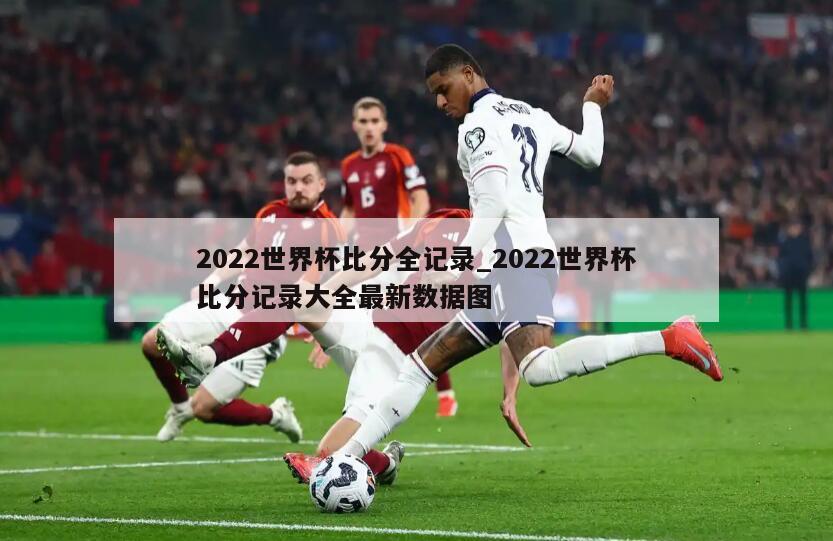 2022世界杯比分全记录_2022世界杯比分记录大全最新数据图