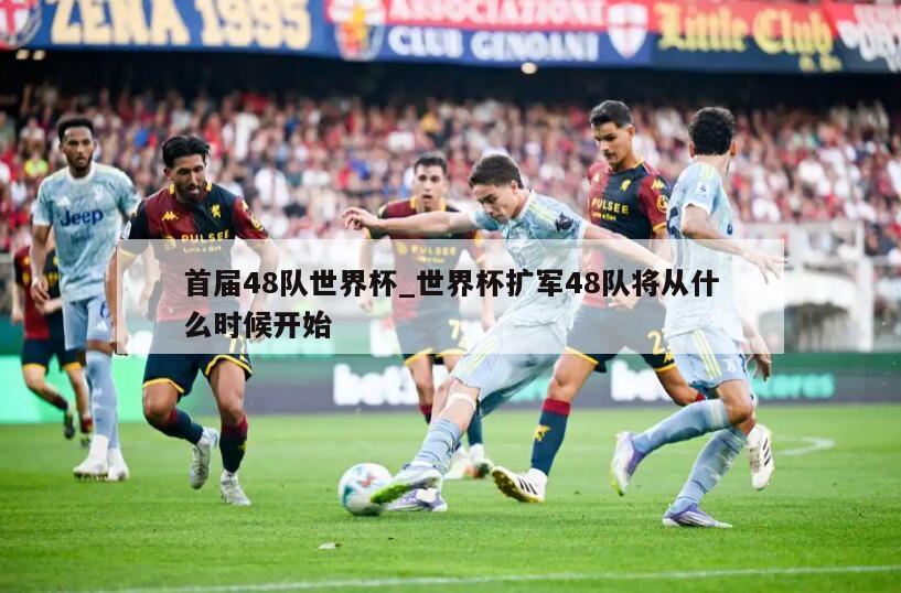 首届48队世界杯_世界杯扩军48队将从什么时候开始