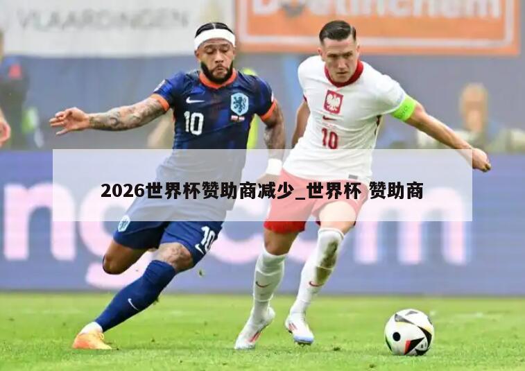 2026世界杯赞助商减少_世界杯 赞助商