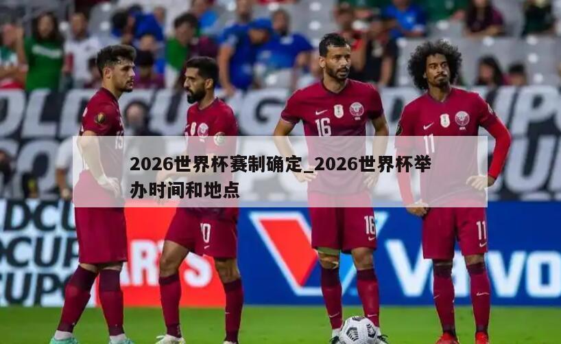2026世界杯赛制确定_2026世界杯举办时间和地点