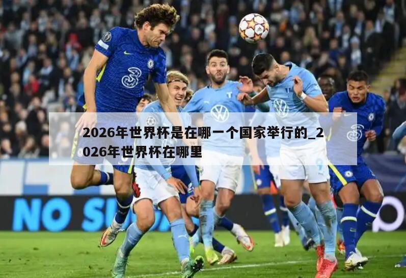 2026年世界杯是在哪一个国家举行的_2026年世界杯在哪里