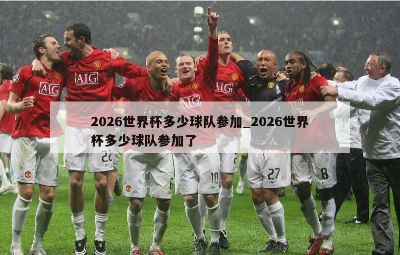 2026世界杯多少球队参加_2026世界杯多少球队参加了