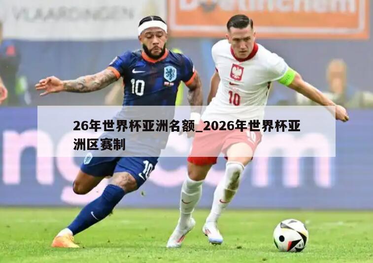 26年世界杯亚洲名额_2026年世界杯亚洲区赛制