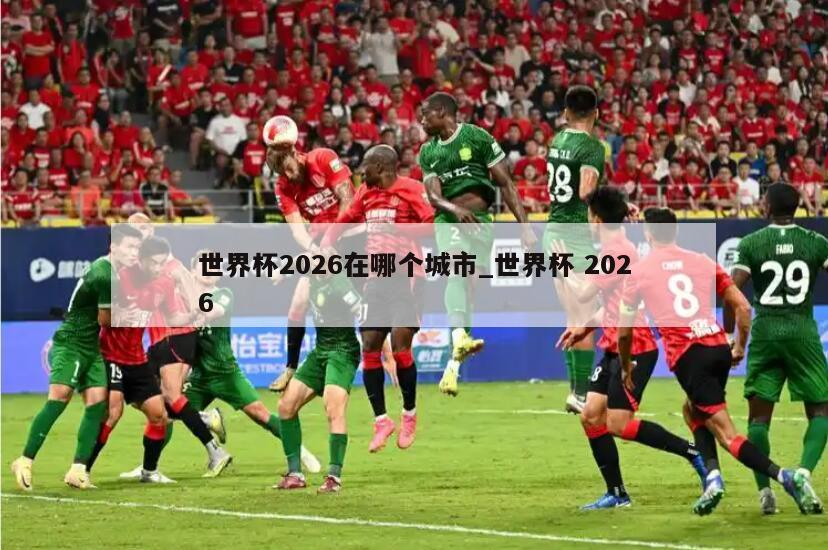 世界杯2026在哪个城市_世界杯 2026
