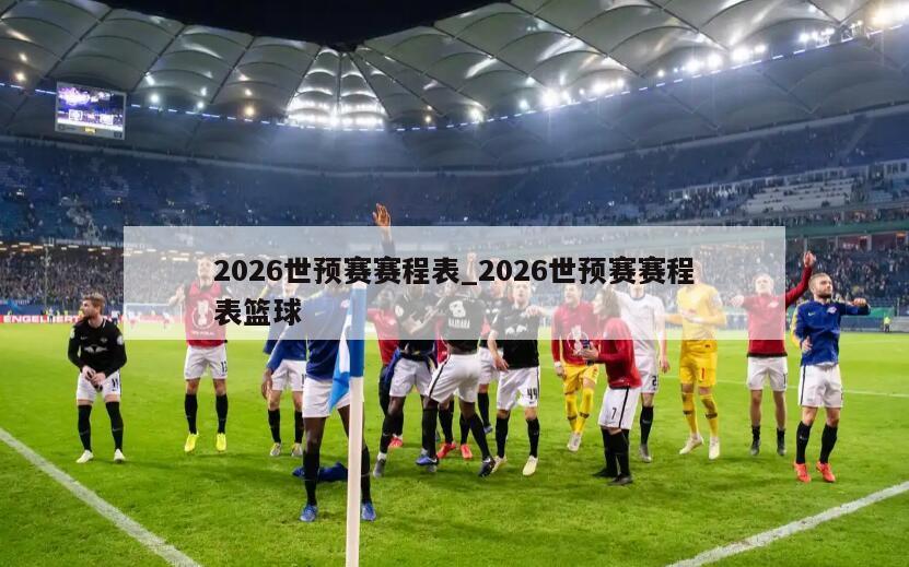 2026世预赛赛程表_2026世预赛赛程表篮球
