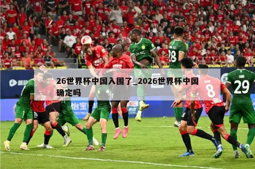 26世界杯中国入围了_2026世界杯中国确定吗
