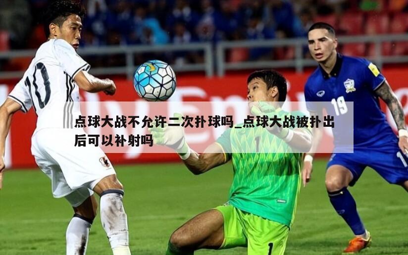 点球大战不允许二次扑球吗_点球大战被扑出后可以补射吗