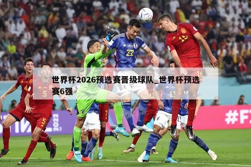 世界杯2026预选赛晋级球队_世界杯预选赛6强