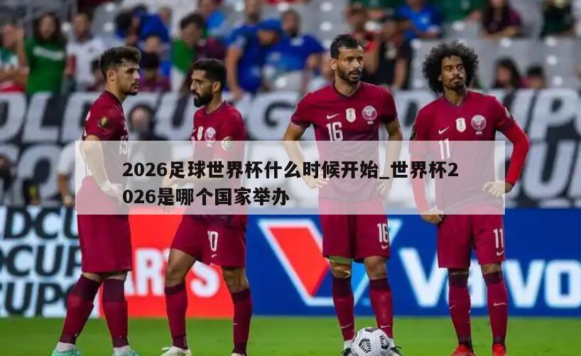2026足球世界杯什么时候开始_世界杯2026是哪个国家举办