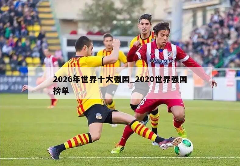 2026年世界十大强国_2020世界强国榜单