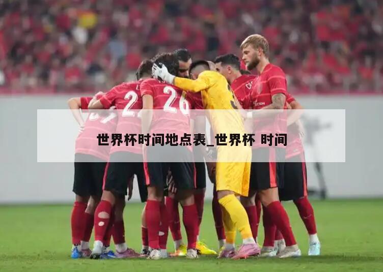世界杯时间地点表_世界杯 时间