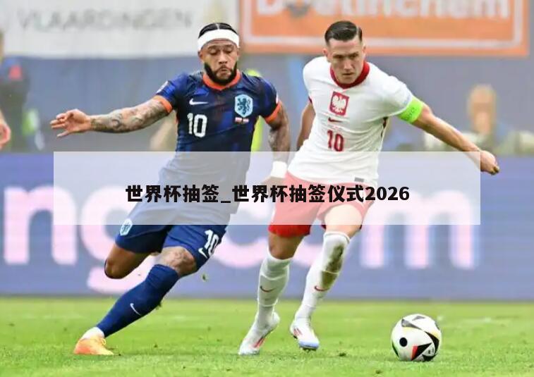 世界杯抽签_世界杯抽签仪式2026