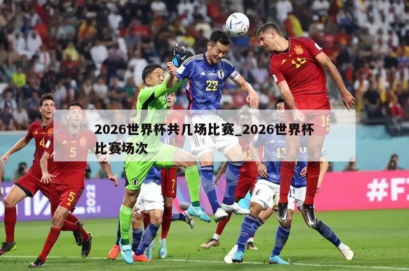 2026世界杯共几场比赛_2026世界杯比赛场次