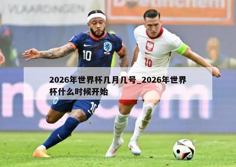 2026年世界杯几月几号_2026年世界杯什么时候开始