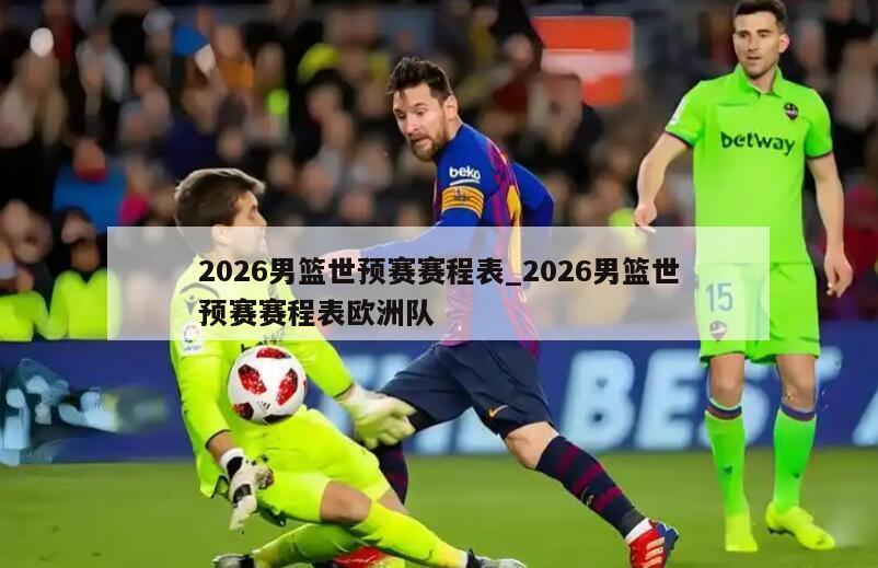 2026男篮世预赛赛程表_2026男篮世预赛赛程表欧洲队