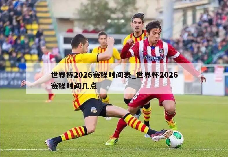 世界杯2026赛程时间表_世界杯2026赛程时间几点