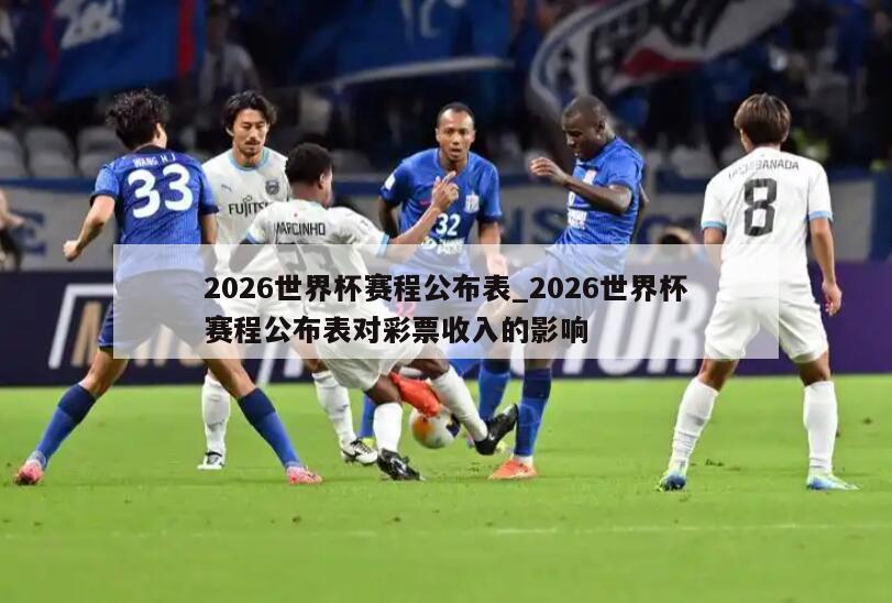 2026世界杯赛程公布表_2026世界杯赛程公布表对彩票收入的影响