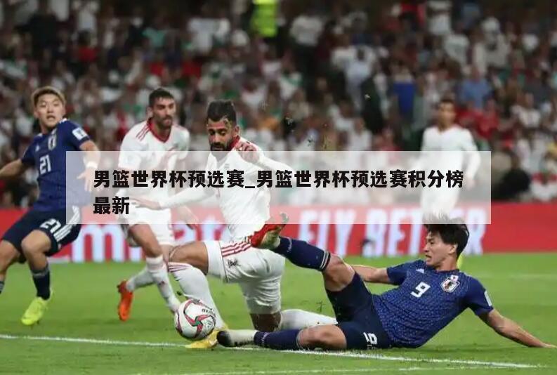 男篮世界杯预选赛_男篮世界杯预选赛积分榜最新