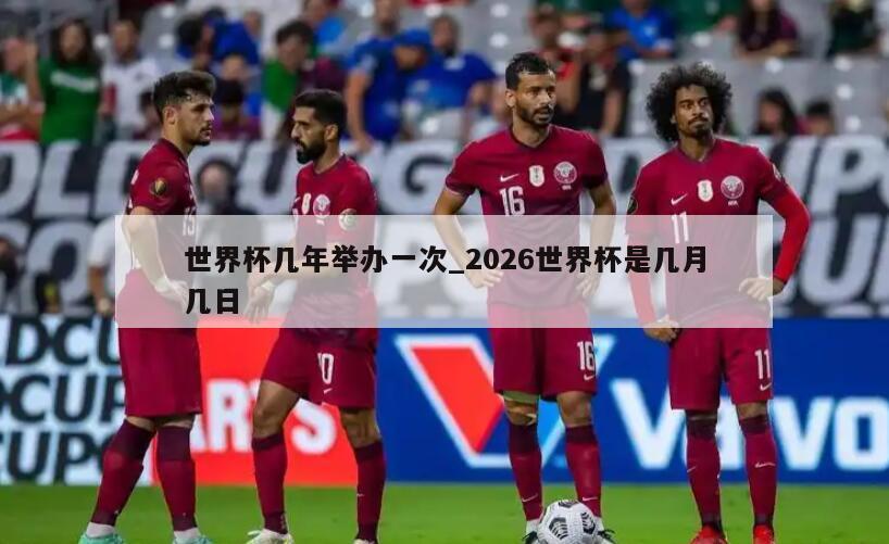 世界杯几年举办一次_2026世界杯是几月几日
