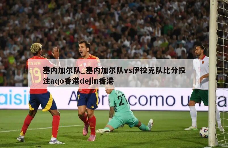 塞内加尔队_塞内加尔队vs伊拉克队比分投注aqo香港dejin香港