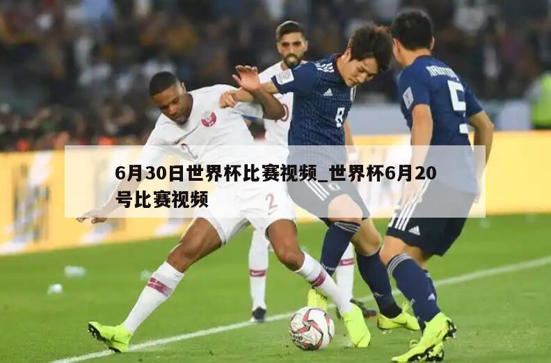 6月30日世界杯比赛视频_世界杯6月20号比赛视频