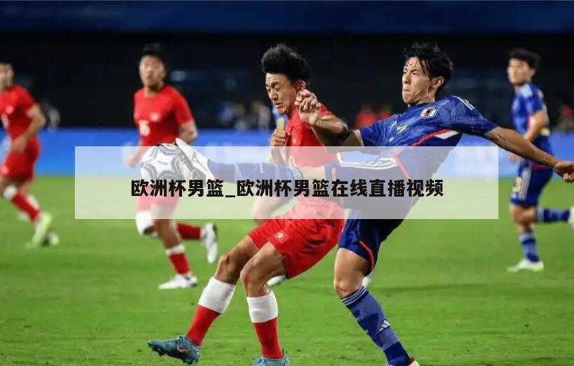 欧洲杯男篮_欧洲杯男篮在线直播视频