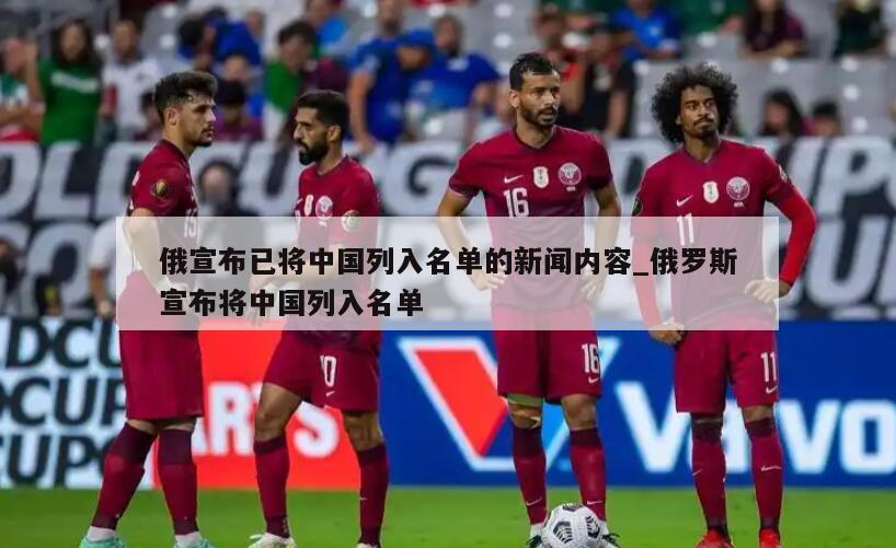 俄宣布已将中国列入名单的新闻内容_俄罗斯宣布将中国列入名单