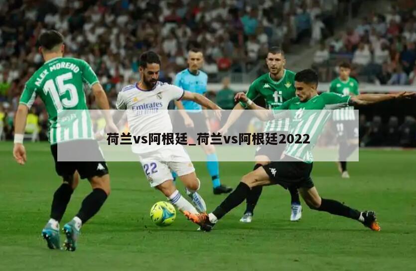 荷兰vs阿根廷_荷兰vs阿根廷2022